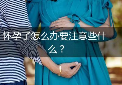 怀孕了怎么办要注意些什么？