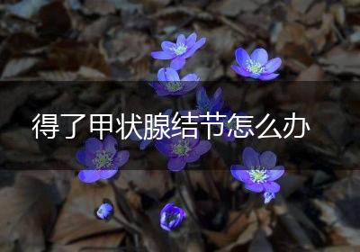 得了甲状腺结节怎么办