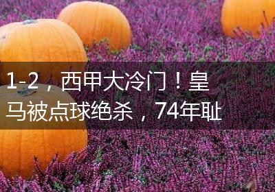 1-2，西甲大冷门！皇马被点球绝杀，74年耻辱诞生，巴萨笑纳大礼