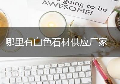 哪里有白色石材供应厂家