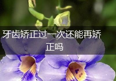 牙齿矫正过一次还能再矫正吗