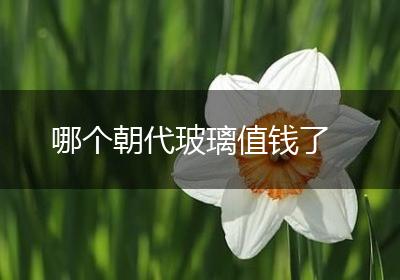 哪个朝代玻璃值钱了