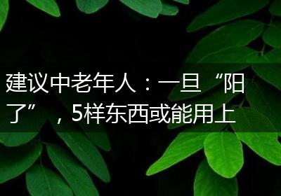 建议中老年人：一旦“阳了”，5样东西或能用上，提前备好更安心