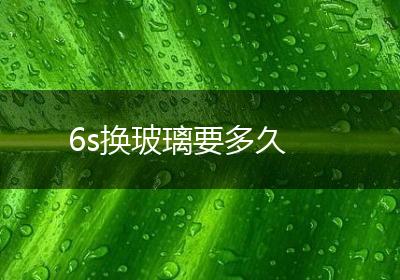 6s换玻璃要多久