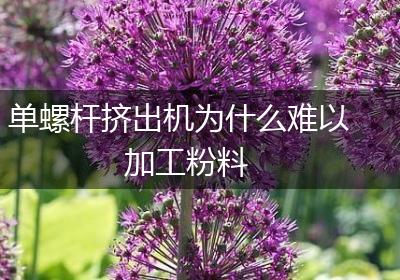 单螺杆挤出机为什么难以加工粉料