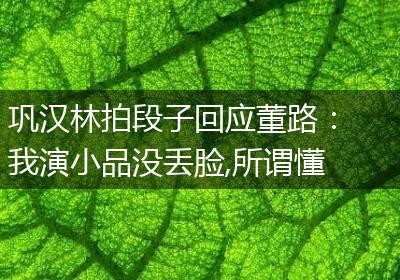 巩汉林拍段子回应董路：我演小品没丢脸,所谓懂球的专家才丢脸