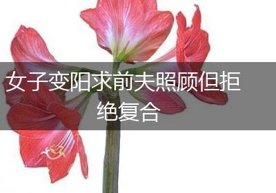 女子变阳求前夫照顾但拒绝复合