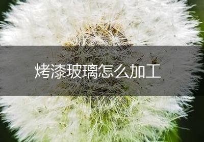 烤漆玻璃怎么加工