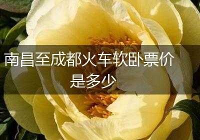 南昌至成都火车软卧票价是多少