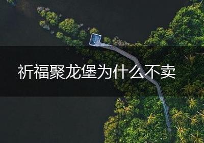 祈福聚龙堡为什么不卖