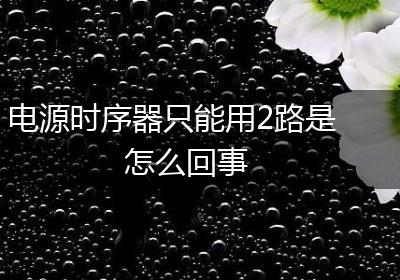 电源时序器只能用2路是怎么回事