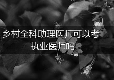 乡村全科助理医师可以考执业医师吗