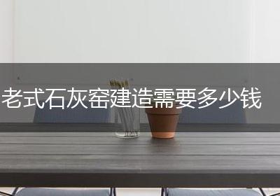 老式石灰窑建造需要多少钱