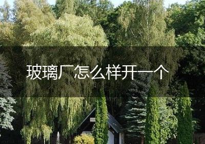 玻璃厂怎么样开一个
