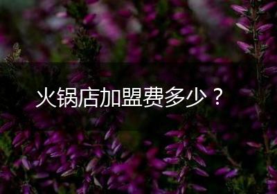 火锅店加盟费多少？