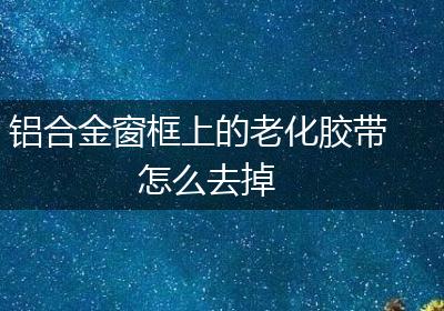 铝合金窗框上的老化胶带怎么去掉