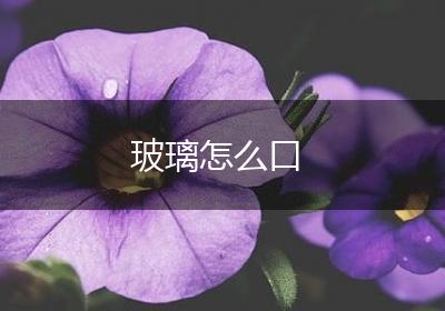 玻璃怎么口