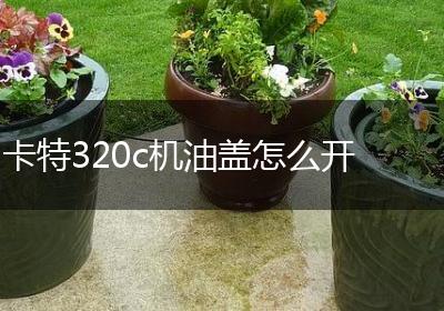 卡特320c机油盖怎么开