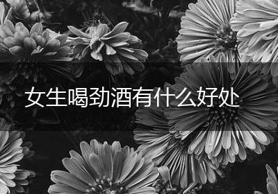 女生喝劲酒有什么好处