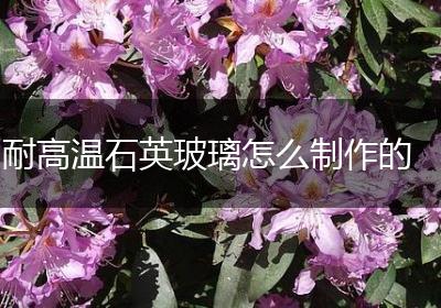 耐高温石英玻璃怎么制作的