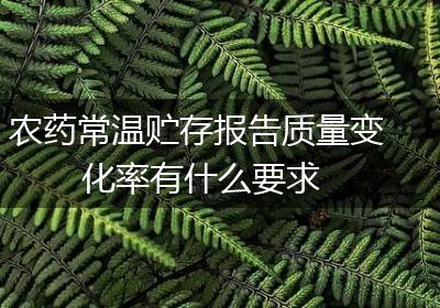 农药常温贮存报告质量变化率有什么要求