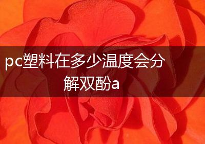 pc塑料在多少温度会分解双酚a
