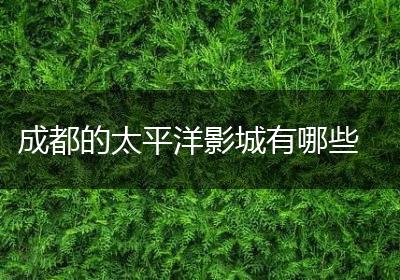 成都的太平洋影城有哪些