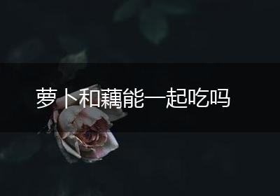 萝卜和藕能一起吃吗