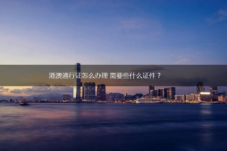 港澳通行证怎么办理 需要些什么证件？,第1张