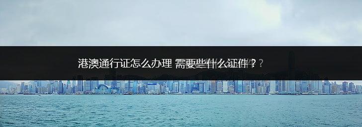港澳通行证怎么办理 需要些什么证件？,第2张