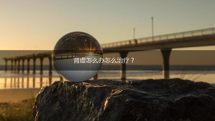 肾虚怎么办怎么治疗？,第1张