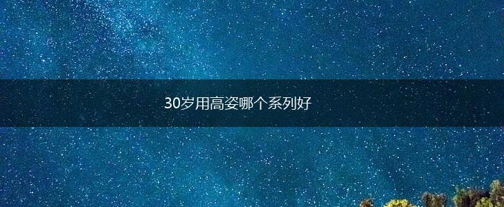30岁用高姿哪个系列好,第1张