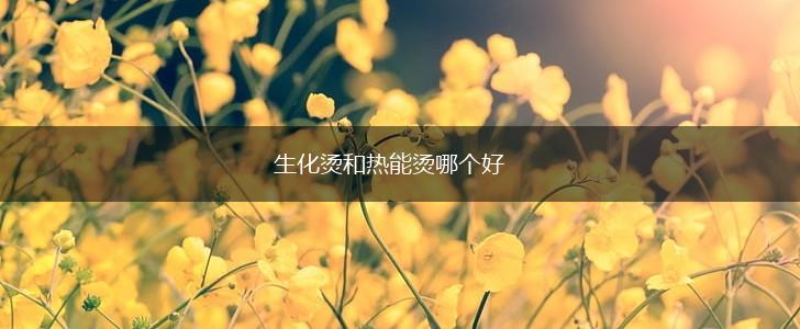 生化烫和热能烫哪个好,第1张