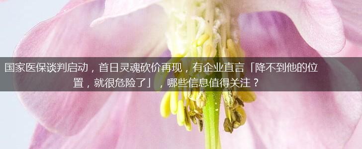 国家医保谈判启动，首日灵魂砍价再现，有企业直言「降不到他的位置，就很危险了」，哪些信息值得关注？,第1张