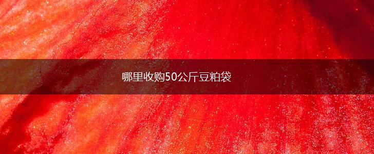 哪里收购50公斤豆粕袋,第1张
