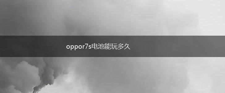 oppor7s电池能玩多久,第1张