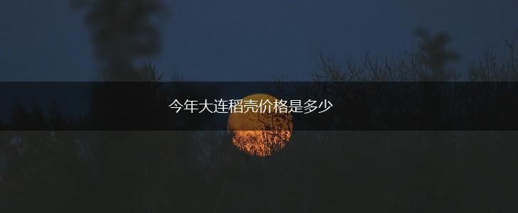 今年大连稻壳价格是多少,第1张