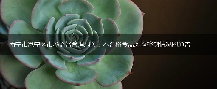 南宁市邕宁区市场监督管理局关于不合格食品风险控制情况的通告,第1张