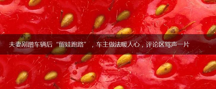夫妻剐蹭车辆后“留娃跑路”，车主做法暖人心，评论区骂声一片,第1张