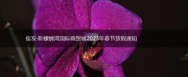 俊发·新螺蛳湾国际商贸城2023年春节放假通知,第1张