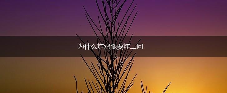为什么炸鸡腿要炸二回,第1张