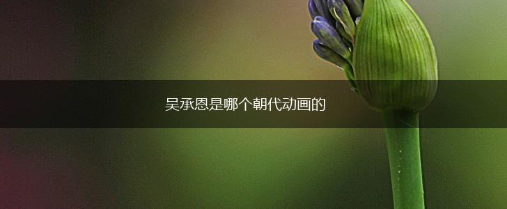 吴承恩是哪个朝代动画的,第1张