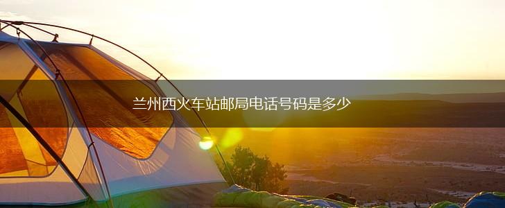 兰州西火车站邮局电话号码是多少,第1张